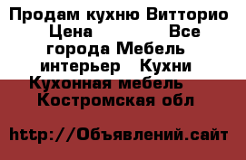 Продам кухню Витторио › Цена ­ 55 922 - Все города Мебель, интерьер » Кухни. Кухонная мебель   . Костромская обл.